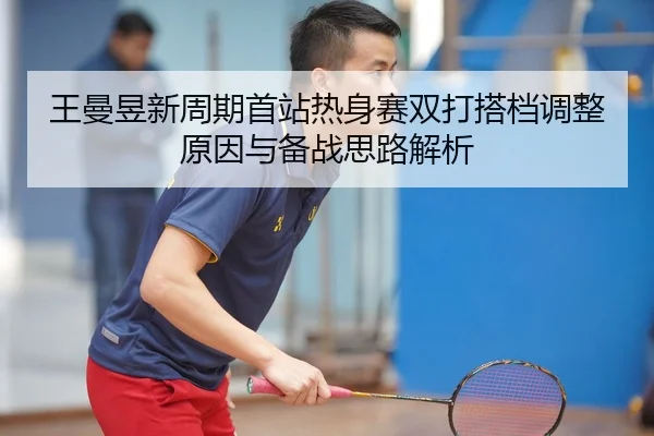 王曼昱新周期首站热身赛双打搭档调整原因与备战思路解析